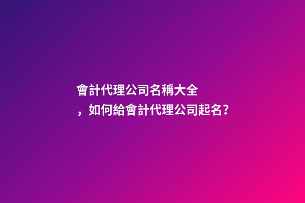 會計代理公司名稱大全，如何給會計代理公司起名？